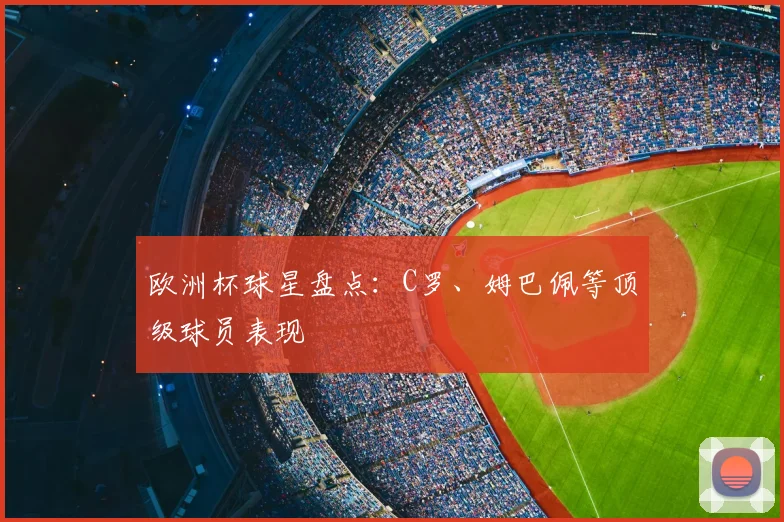 欧洲杯球星盘点:C罗、姆巴佩等顶级球员表现