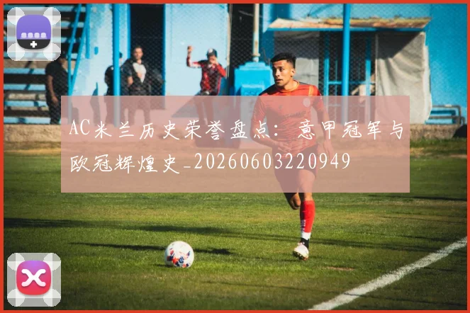 AC米兰历史荣誉盘点:意甲冠军与欧冠辉煌史_20260603220949