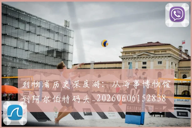 利物浦历史深度游:从海事博物馆到阿尔伯特码头_20260606152838