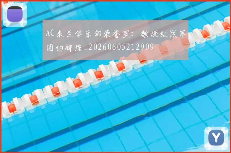 AC米兰俱乐部荣誉室：数说红黑军团的辉煌_20260605212909