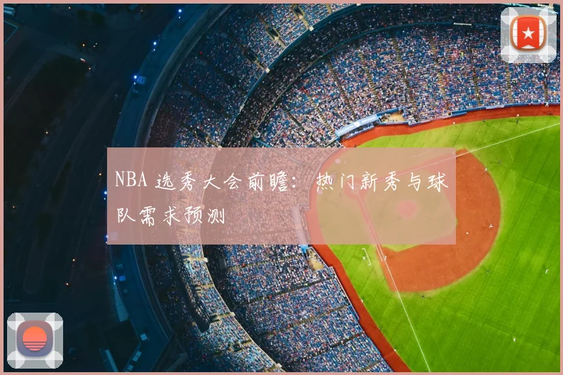 NBA 选秀大会前瞻：热门新秀与球队需求预测