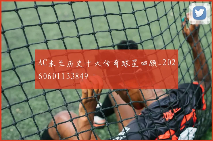 AC米兰历史十大传奇球星回顾_20260601133849