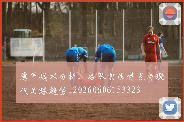 意甲战术分析:各队打法特点与现代足球趋势_20260606153323