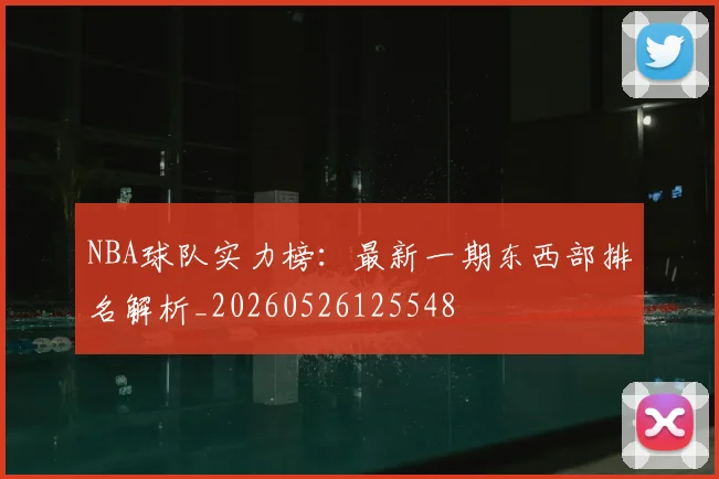 NBA球队实力榜：最新一期东西部排名解析_20260526125548