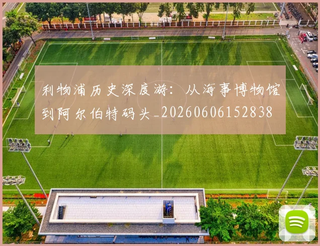 利物浦历史深度游：从海事博物馆到阿尔伯特码头_20260606152838