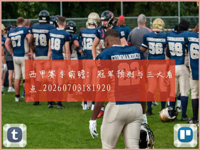 西甲赛季前瞻：冠军预测与三大看点_20260703181920