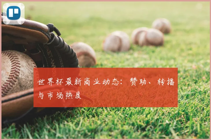 世界杯最新商业动态：赞助、转播与市场热度