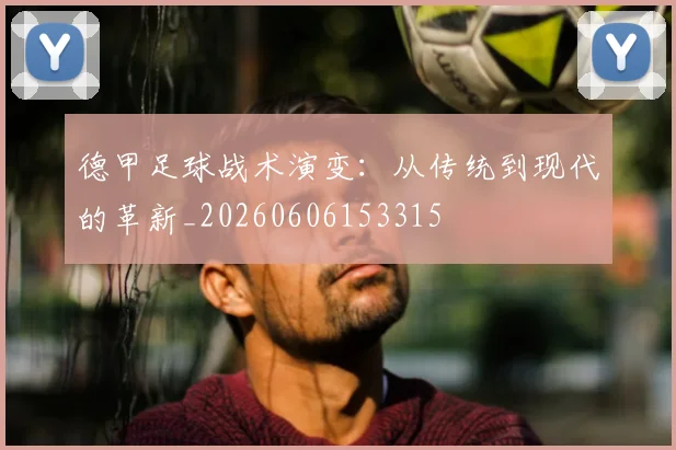 德甲足球战术演变：从传统到现代的革新_20260606153315